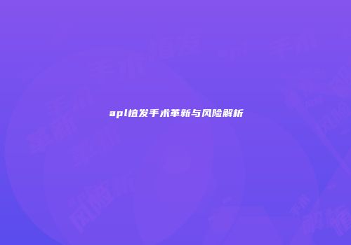 apl植发手术革新与风险解析