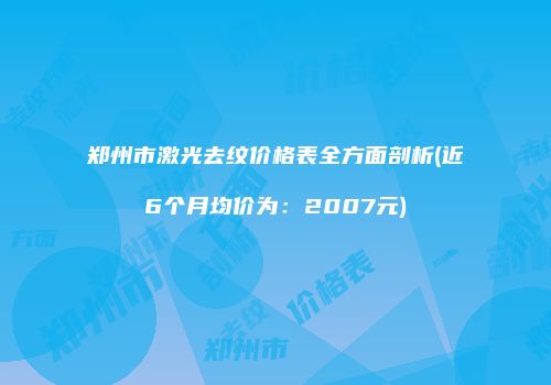 郑州市激光去纹价格表全方面剖析(近6个月均价为：2007元)