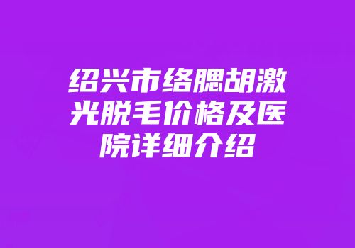 绍兴市络腮胡激光脱毛价格及医院详细介绍