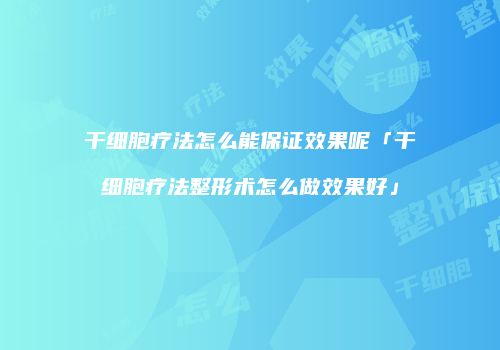 干细胞疗法怎么能保证效果呢「干细胞疗法整形术怎么做效果好」
