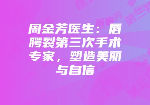 周金芳医生：唇腭裂第三次手术专家，塑造美丽与自信