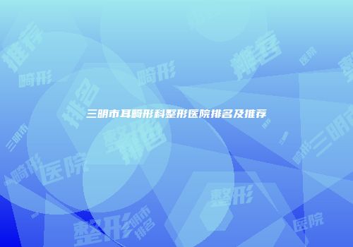 三明市耳畸形科整形医院排名及推荐