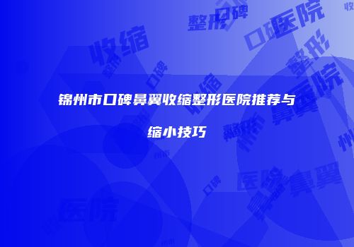 锦州市口碑鼻翼收缩整形医院推荐与缩小技巧