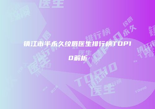 镇江市半永久纹唇医生排行榜TOP10解析