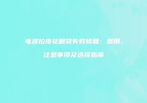 电波拉皮祛眼袋失败修复：费用、注意事项及选择指南