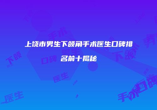 上饶市男生下颌角手术医生口碑排名前十揭秘