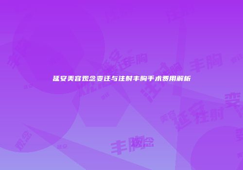延安美容观念变迁与注射丰胸手术费用解析