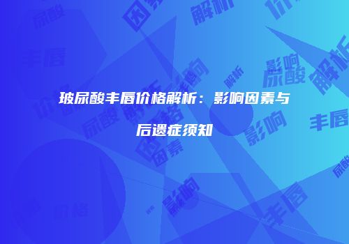玻尿酸丰唇价格解析：影响因素与后遗症须知
