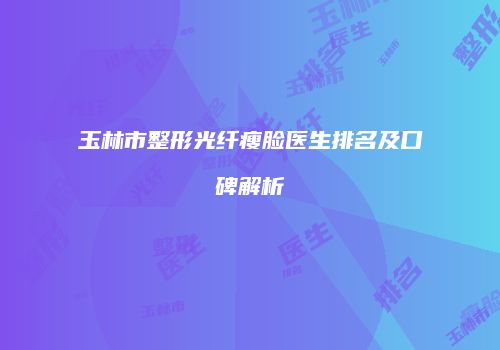 玉林市整形光纤瘦脸医生排名及口碑解析