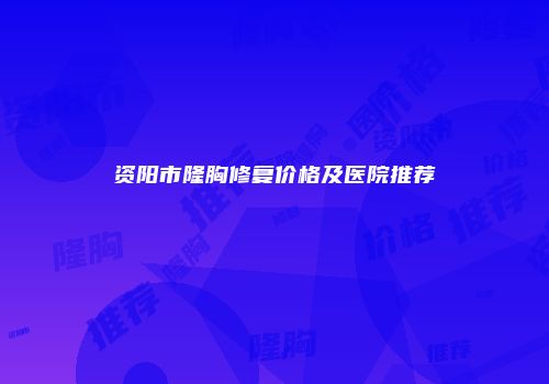 资阳市隆胸修复价格及医院推荐