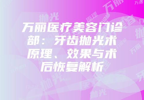 万丽医疗美容门诊部：牙齿抛光术原理、效果与术后恢复解析