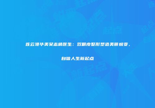 连云港华美吴志楠医生：双眼皮整形塑造美丽蜕变，自信人生新起点