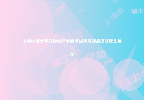 上海市瑞士半口种植牙新版价格表及知名医院医生推荐