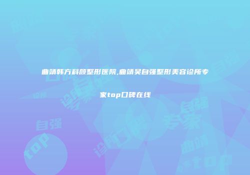 曲靖韩方科颜整形医院,曲靖吴自强整形美容诊所专家top口碑在线