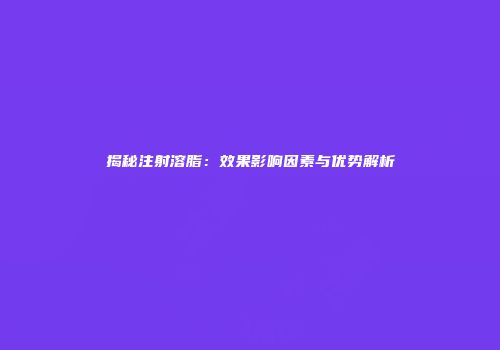 揭秘注射溶脂：效果影响因素与优势解析