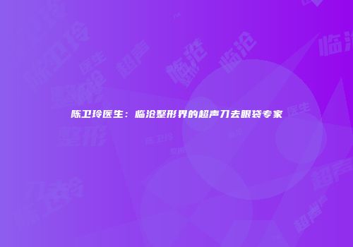 陈卫玲医生：临沧整形界的超声刀去眼袋专家