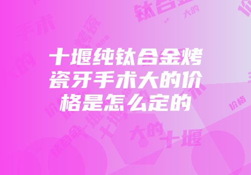 十堰纯钛合金烤瓷牙手术大的价格是怎么定的