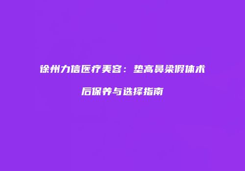 徐州力信医疗美容：垫高鼻梁假体术后保养与选择指南
