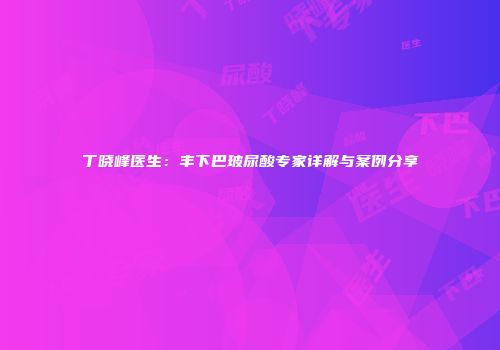 丁晓峰医生：丰下巴玻尿酸专家详解与案例分享