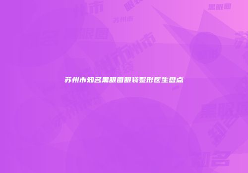苏州市知名黑眼圈眼袋整形医生盘点