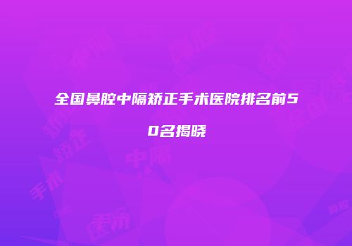 全国鼻腔中隔矫正手术医院排名前50名揭晓