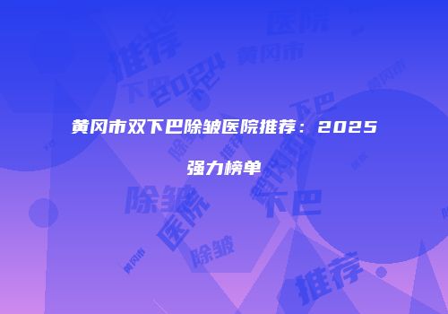 黄冈市双下巴除皱医院推荐：2025强力榜单