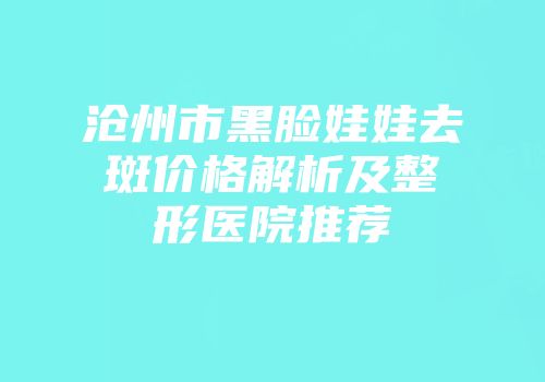 沧州市黑脸娃娃去斑价格解析及整形医院推荐