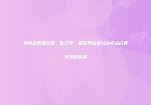 黄冈名医程卫国、欧双平：整形美容领域的卓越成就与患者信赖