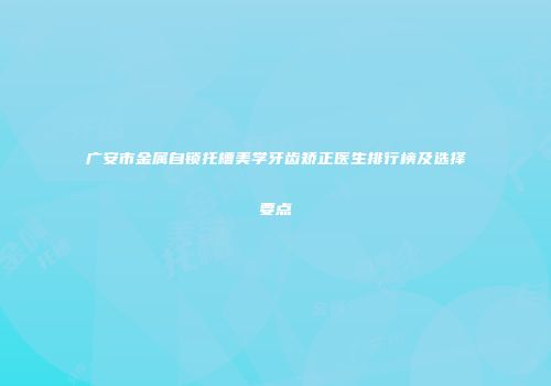 广安市金属自锁托槽美学牙齿矫正医生排行榜及选择要点