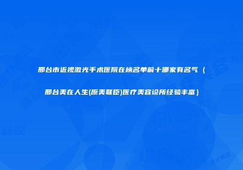邢台市近视激光手术医院在榜名单前十哪家有名气（邢台美在人生(原美联臣)医疗美容诊所经验丰富）