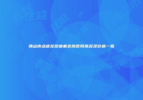 佛山市点痣祛斑疤痕去除医院排名及价格一览