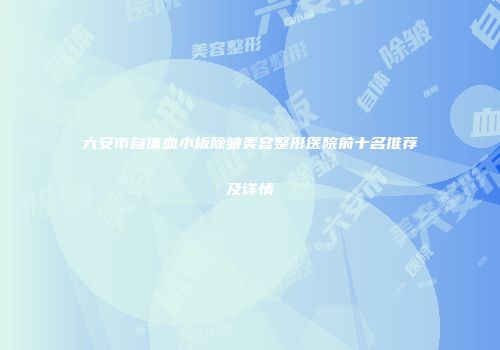 六安市自体血小板除皱美容整形医院前十名推荐及详情