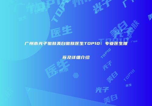 广州市光子嫩肤美白嫩肤医生TOP10：专业医生推荐及详细介绍