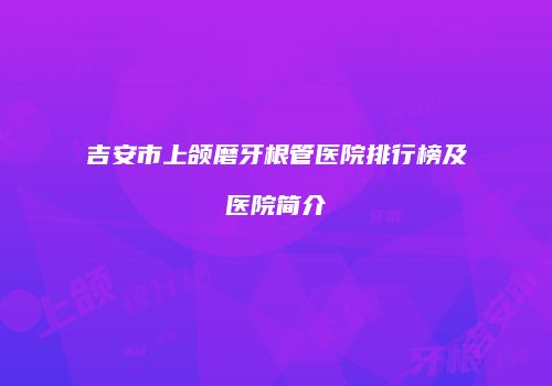 吉安市上颌磨牙根管医院排行榜及医院简介