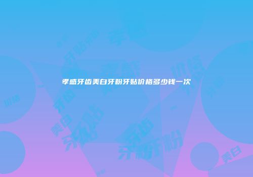 孝感牙齿美白牙粉牙贴价格多少钱一次