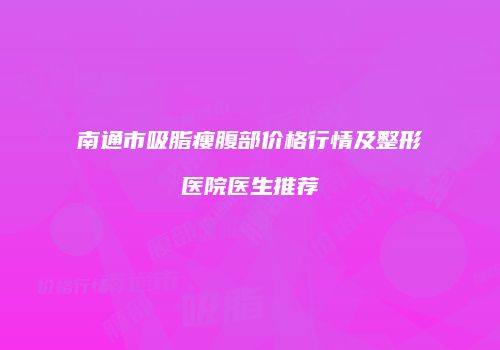 南通市吸脂瘦腹部价格行情及整形医院医生推荐