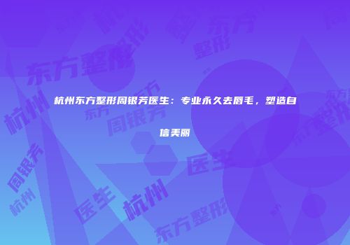 杭州东方整形周银芳医生：专业永久去唇毛，塑造自信美丽