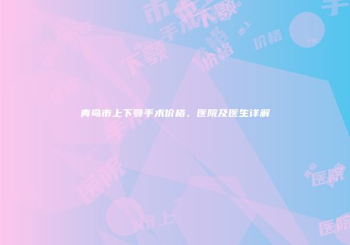 青岛市上下颚手术价格、医院及医生详解