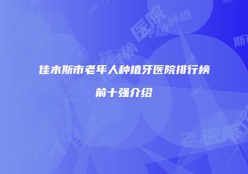 佳木斯市老年人种植牙医院排行榜前十强介绍