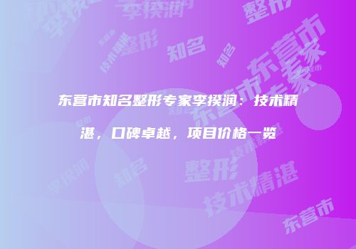 东营市知名整形专家李揆润：技术精湛，口碑卓越，项目价格一览