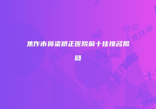 焦作市鼻梁矫正医院前十佳排名揭晓