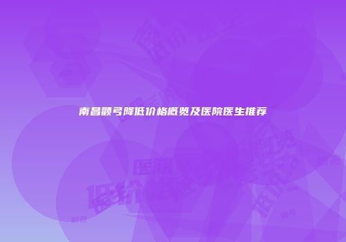 南昌颧弓降低价格概览及医院医生推荐