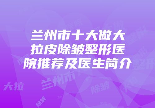 兰州市十大做大拉皮除皱整形医院推荐及医生简介