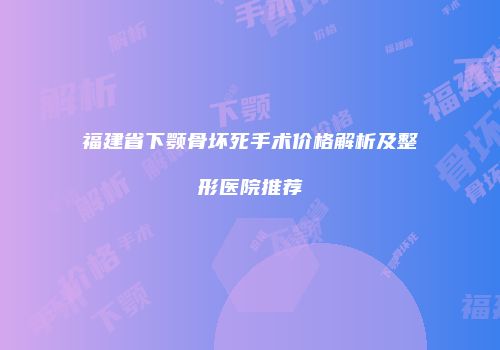 福建省下颚骨坏死手术价格解析及整形医院推荐