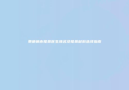 景德镇市隆鼻医生排名及隆鼻材料选择指南
