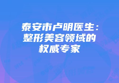 泰安市卢明医生：整形美容领域的权威专家