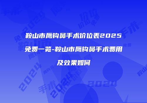鞍山市鹰钩鼻手术价位表2025免费一览-鞍山市鹰钩鼻手术费用及效果如何