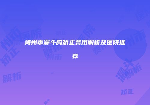 梅州市漏斗胸矫正费用解析及医院推荐