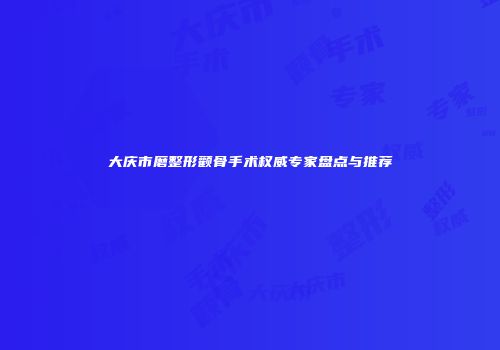 大庆市磨整形颧骨手术权威专家盘点与推荐
