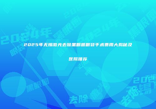 2025年无锡激光去除黑眼圈眼袋手术费用大揭秘及医院推荐